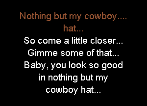 Nothing but my cowboy....
hat...
So come a little closer...

Gimme some of that...
Baby, you look so good
in nothing but my
cowboy hat...