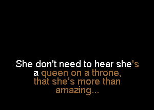 She don't need to hear she's
a queen on a throne,
that she's more than

amazmg...