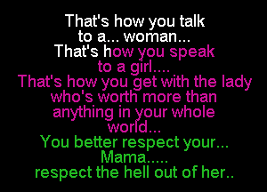 That's how you talk
to a... woman...
That's how you speak
to a girl...

That's how you get With the lady
who'siwoirth more than
anythmg In our whole

wor d...
You better respect your...
Mama .....
respect the hell out of her..