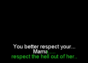You better respect your...
Mama .....
respect the hell out of her..