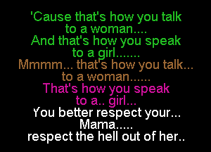 'Cause that's how you talk
to a woman....
And that's how you speak
to a girl .......
Mmmm... that s how you talk...
to a woman ......
That's how you speak
to a.. girl...
You better respect your...
Mama .....
respect the hell out of her..