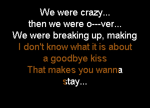 We were crazy...
then we were o---ver...
We were breaking up, making
I don't know what it is about
a goodbye kiss
That makes you wanna
stay...

g