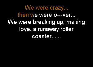 We were crazy...
then we were o---ver...
We were breaking up, making
love, a runaway roller

coaster ......