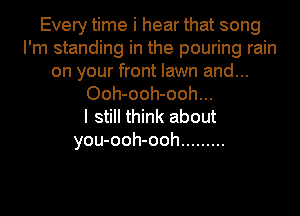 Every time i hear that song
I'm standing in the pouring rain
on your front lawn and...
Ooh-ooh-ooh...

I still think about
you-ooh-ooh .........