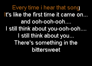 Every time i hear that song

It's like the first time it came on...

and ooh-ooh-ooh....
I still think about you-ooh-ooh....
I still think about you...
There's something in the
bittersweet