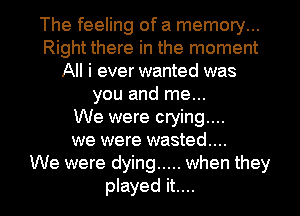 The feeling of a memory...
Right there in the moment
All i ever wanted was
you and me...

We were crying...
we were wasted...

We were dying ..... when they
played it....