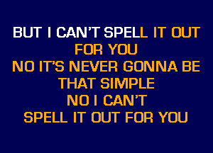 BUT I CAN'T SPELL IT OUT
FOR YOU
NU IT'S NEVER GONNA BE
THAT SIMPLE
NO I CAN'T
SPELL IT OUT FOR YOU
