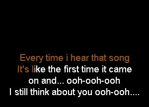 Every time i hear that song
It's like the first time it came
on and... ooh-ooh-ooh
I still think about you ooh-ooh....