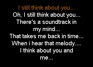 I still think about you...
Oh, I still think about you...
There's a soundtrack in
my mind...
That takes me back in time...
When i hear that melody....
I think about you and
me...