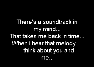 There's a soundtrack in
my mind...

That takes me back in time...
When i hear that melody....
I think about you and
me...