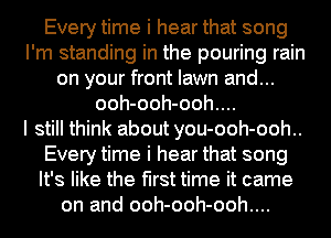 Every time i hear that song
I'm standing in the pouring rain
on your front lawn and...
ooh-ooh-ooh....

I still think about you-ooh-ooh..
Every time i hear that song
It's like the first time it came
on and ooh-ooh-ooh....