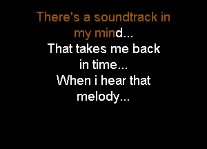 There's a soundtrack in
my mind...
That takes me back
in time...

When i hear that
melody...