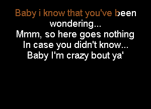 Baby i know that you've been
wondering...
Mmm, so here goes nothing
In case you didn't know...

Baby I'm crazy bout ya'