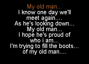 My old man...
I know one day we'll
meet again....
As he's looking down...
My old man...

I hope he's proud of
who i am...

I'm trying to fl the boots...

of my old man....