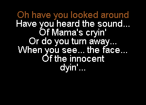 Oh have you looked around
Have you heard the sound...
Of Mama's cryin'

Or do you turn awa
Whengou see... the ace...
fthe innocent

dyin'...

g