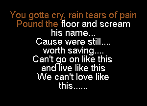 You gotta cry, rain tears of pain
Pound the floor and scream
his name...

Cause were still....
worth saving....

Can't 0 on like this
and ive like this
We can't love like
this ......