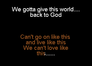 We gotta give this world....

back to God

Can't oon like this
and ive like this
We can't love like
this ......