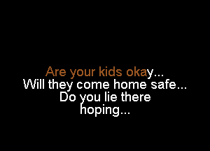 Are your kids okay...

Will they come home safe...
Do ou lie there

oping...
