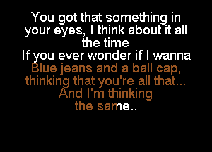 You got that something in
your eyes, I think about it all
the time
Ifgou ever wonder if I wanna
Iue jeans and a ball cap,
thinkinjg that you' re a that...

And I'm thinking
the same..