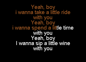 Yeah, boy
i wanna take a little ride
with you
Yeah, he?!
iwanna spend a ittle time

with you
Yeah, boy
I wanna si a little wine
wit you