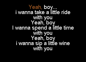 Yeah, boy...
i wanna take a ittle ride
with you
Yeah, be?!
I wanna spend a ittle time

with you
Yeah, boy
i wanna si a little wine
wit you