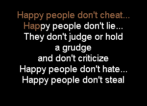Happy people don't cheat...
Happy people don't lie...
They don'tjudge or hold

a grudge
and don't criticize

Happy people don't hate...
Happy people don't steal