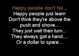 Happy people don't fail...
Happy people just learn
Don't think they're above the
push and shove...
They just wait their turn...
They always got a hand....
Or a dollar to spare...