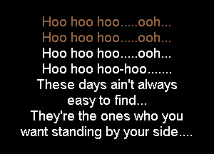 Hoo hoo hoo ..... ooh...
Hoo hoo hoo ..... ooh...
Hoo hoo hoo ..... ooh...
Hoo hoo hoo-hoo .......
These days ain't always
easy to find...
They're the ones who you
want standing by your side....