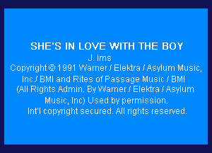 SHE'S IN LOVE WITH THE BOY

J. Ims
Copyright01991WarnerIElektraIAsylum Music,
Inc! BMI and Rites ofPassage Music I BMI
(All Rights Admin. By Warner! Elektra IAsylum
Music, Inc) Used by permission.

Int'l copyright secured. All rights reserved.