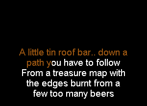 A little tin roof bar.. down a
path you have to follow
From a treasure map with

the edges burnt from a
few too many beers l