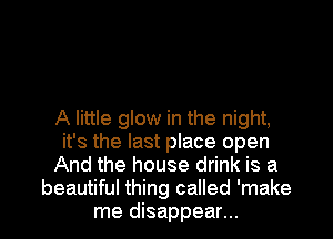 A little glow in the night,
it's the last place open
And the house drink is a

beautiful thing called 'make
me disappear... l