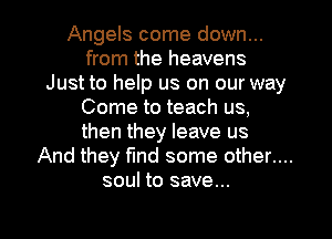 Angels come down...
from the heavens
Just to help us on our way
Come to teach us,
then they leave us
And they find some other....
soul to save...
