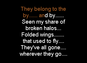 They belong to the
by ...... and by ......
Seen my share of

broken halos...

Folded wings .......
that used to fly....
They've all gone....
wherever they go....