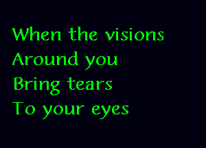 When the visions
Around you

Bring tears
To your eyes