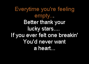 Everytime you're feeling
empty...
Better thank your
lucky stars....

If you ever felt one breakin'
You'd never want
a heart...