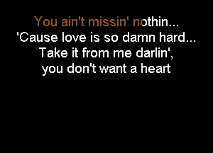 You ain't missin' nothin...
'Cause love is so damn hard...
Take it from me darlin',
you don't want a heart