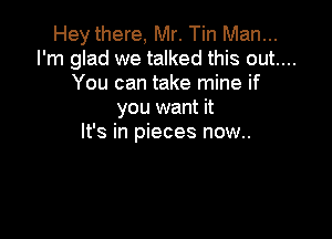 Hey there, Mr. Tin Man...
I'm glad we talked this out....
You can take mine if
you want it

It's in pieces now..
