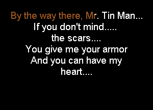 By the way there, Mr. Tin Man...
lfyou don't mind .....
the scars....
You give me your armor

And you can have my
heanu