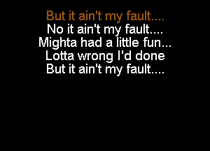 But it ain't my fault...
No it ain't my fault...

Mighta had a little fun...
Lotta wrong I'd done
But it ain't my fault...