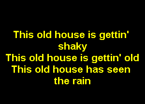 This old house is gettin'
shaky

This old house is gettin' old
This old house has seen
the rain