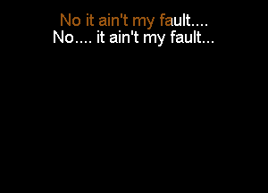 No it ain't my fault...
No.... it ain't my fault...