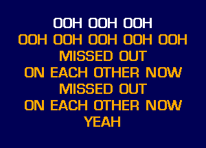 OOH OOH OOH
OOH OOH OOH OOH OOH
MISSED OUT
ON EACH OTHER NOW
MISSED OUT
ON EACH OTHER NOW
YEAH