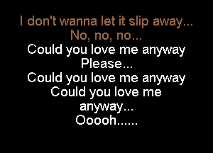 I don't wanna let it slip away...
No, no, no...
Could you love me anyway
Please...

Could you love me anyway
Could you love me

anyway...
Ooooh ......