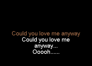 Could you love me anyway
Could you love me

anyway...
Ooooh ......