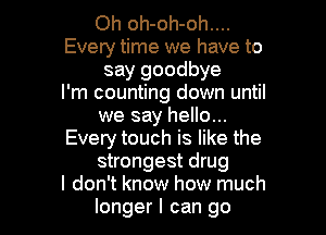 Oh oh-oh-oh....
Every time we have to
say goodbye
I'm counting down until

we say hello...
Every touch is like the
strongest drug
I don't know how much
longer I can go