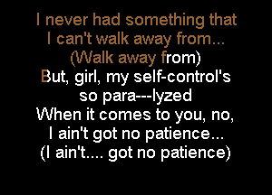 I never had something that
I can't walk away from...
(Walk away from)

But, girl, my seIf-control's
so para---Iyzed
When it comes to you, no,
I ain't got no patience...

(I ain't... got no patience) I