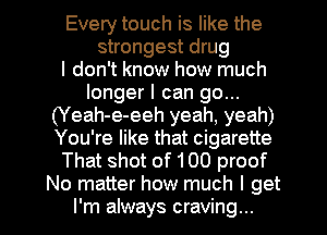 Every touch is like the
strongest drug
I don't know how much
longer I can go...
(Yeah-e-eeh yeah, yeah)
You're like that cigarette
That shot of 100 proof

No matter how much I get
I'm always craving... l