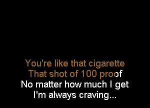 You're like that cigarette
That shot of 100 proof
No matter how much I get
I'm always craving...