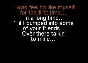 l was feeling like myself
for the first time...
. In a long time...
'TII I bumped. Into some
of your friends...

Over there talkin'
to mlne....