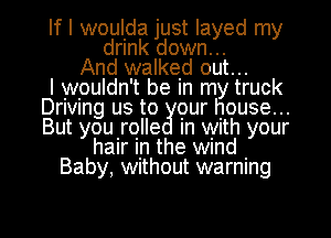 If I woulda just layed my
drink down...
And walked out...

I wpuldn't be In my truck
Drlvmg us to our house...
But you'rQlle In With your

hair up the wmd .
Baby, WlthOUt warning